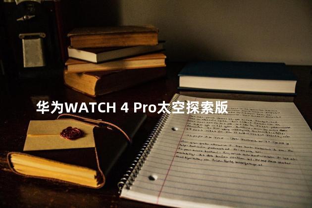 华为WATCH 4 Pro太空探索版发布